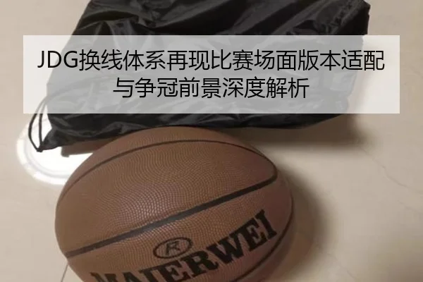 JDG换线体系再现比赛场面版本适配与争冠前景深度解析 - KAIYUN