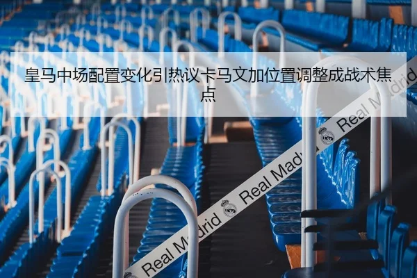 皇马中场配置变化引热议卡马文加位置调整成战术焦点（KAIYUN）