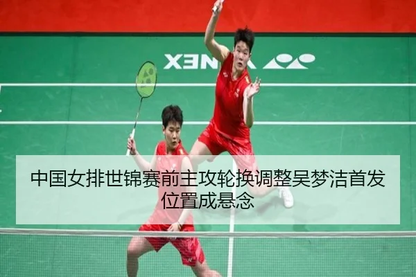 中国女排世锦赛前主攻轮换调整吴梦洁首发位置成悬念（KAIYUN）