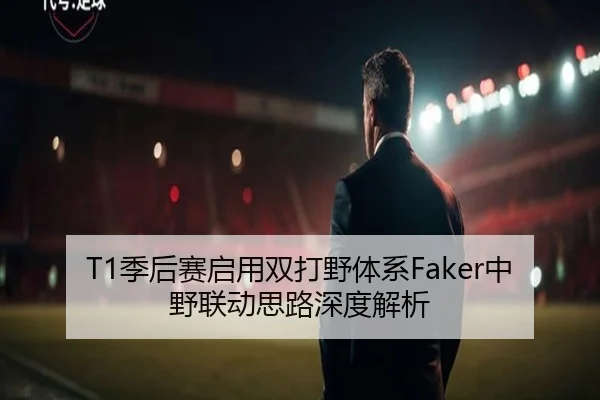T1季后赛启用双打野体系Faker中野联动思路深度解析（KAIYUN）