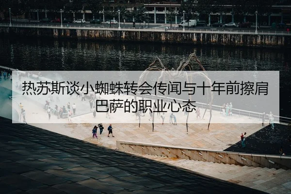 热苏斯谈小蜘蛛转会传闻与十年前擦肩巴萨的职业心态（KAIYUN）