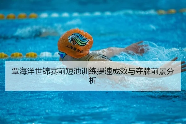 覃海洋世锦赛前短池训练提速成效与夺牌前景分析（KAIYUN）