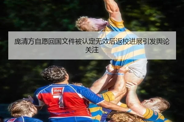 庞清方自愿回国文件被认定无效后返校进展引发舆论关注（KAIYUN）